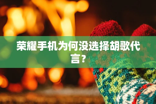 荣耀手机为何没选择胡歌代言？