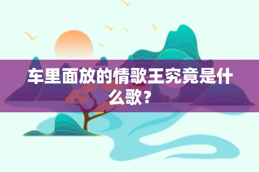 车里面放的情歌王究竟是什么歌？