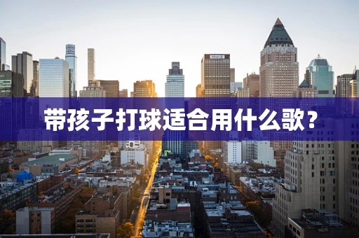 带孩子打球适合用什么歌？