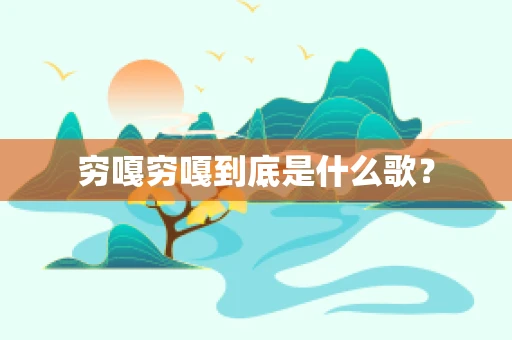 穷嘎穷嘎到底是什么歌？