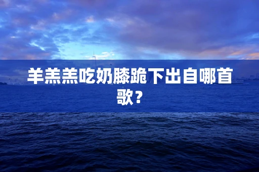 羊羔羔吃奶膝跪下出自哪首歌？