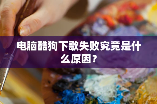 电脑酷狗下歌失败究竟是什么原因？