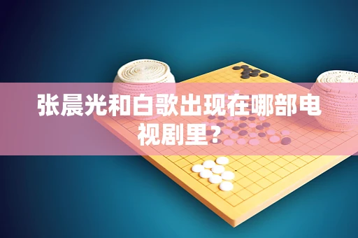 张晨光和白歌出现在哪部电视剧里？