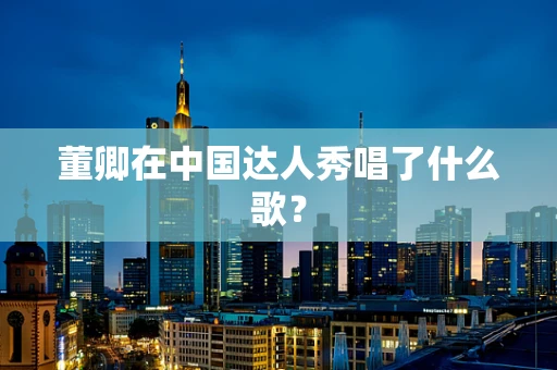 董卿在中国达人秀唱了什么歌？