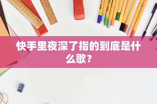 快手里夜深了指的到底是什么歌？
