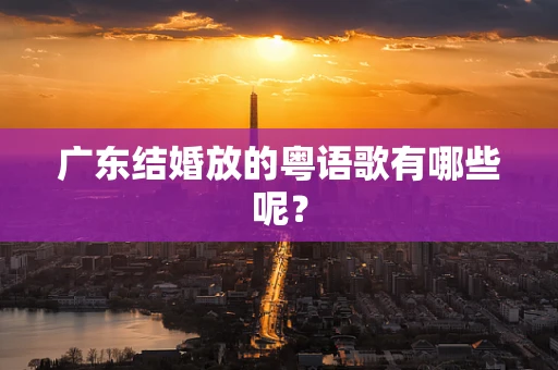 广东结婚放的粤语歌有哪些呢？