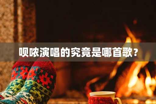 呗哝演唱的究竟是哪首歌？