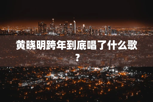 黄晓明跨年到底唱了什么歌？