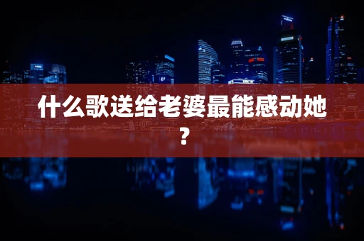 什么歌送给老婆最能感动她？