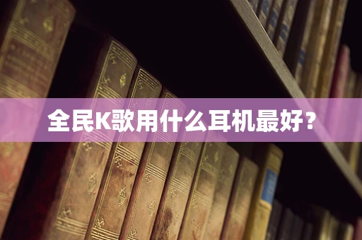 全民K歌用什么耳机最好？