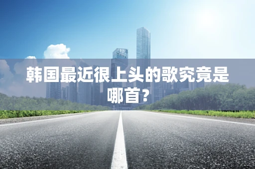 韩国最近很上头的歌究竟是哪首？
