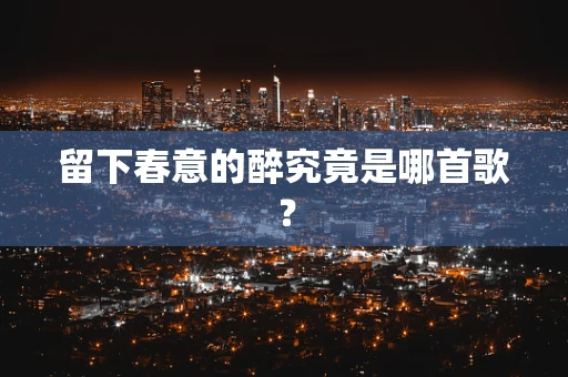 留下春意的醉究竟是哪首歌？