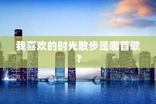 我喜欢的时光散步是哪首歌？