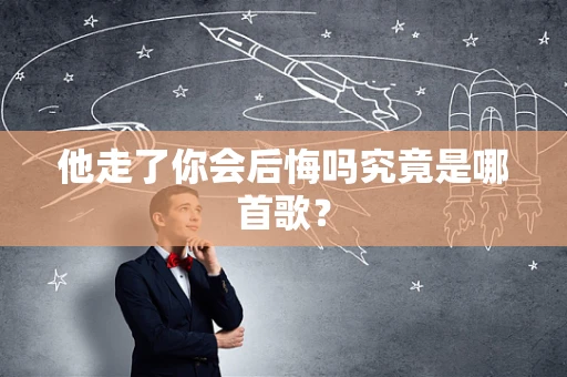 他走了你会后悔吗究竟是哪首歌？
