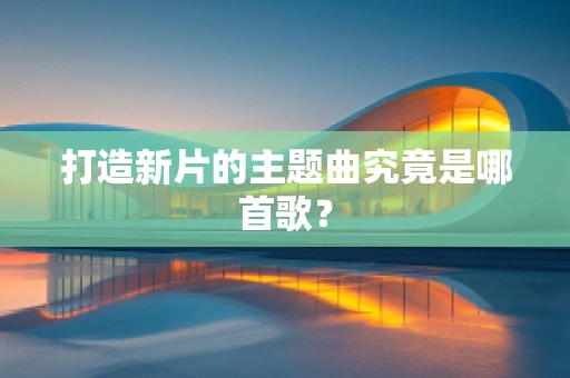 打造新片的主题曲究竟是哪首歌？
