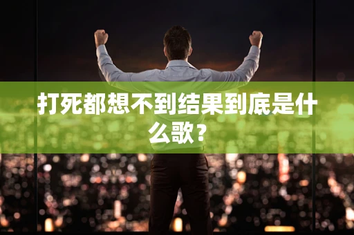 打死都想不到结果到底是什么歌？