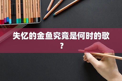 失忆的金鱼究竟是何时的歌？