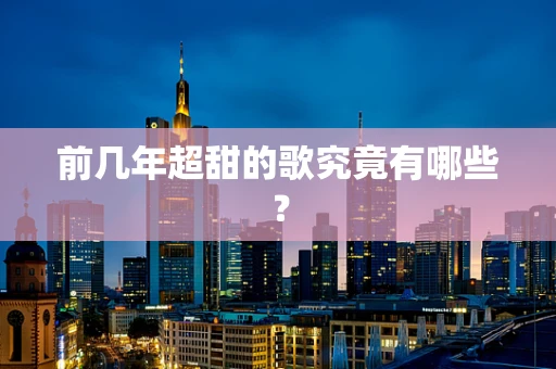 前几年超甜的歌究竟有哪些？