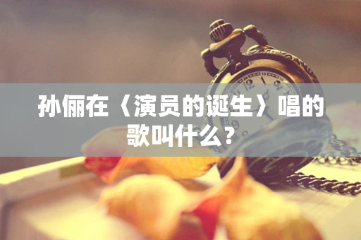 孙俪在〈演员的诞生〉唱的歌叫什么？