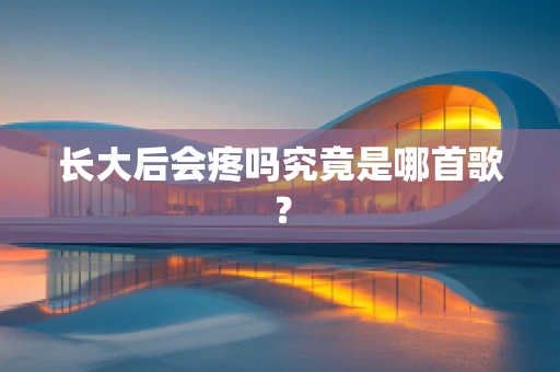 长大后会疼吗究竟是哪首歌？