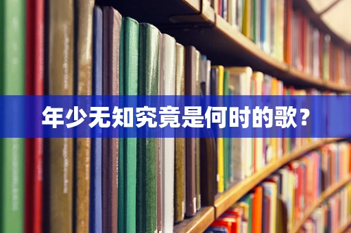 年少无知究竟是何时的歌？