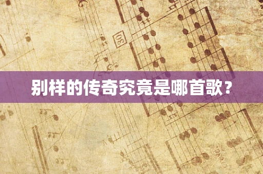 别样的传奇究竟是哪首歌？