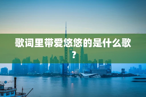歌词里带爱悠悠的是什么歌？