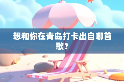 想和你在青岛打卡出自哪首歌？