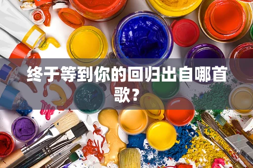 终于等到你的回归出自哪首歌？