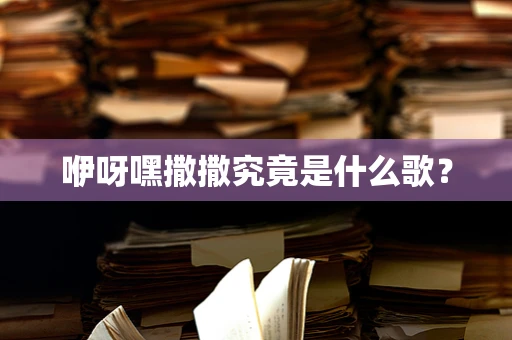 咿呀嘿撒撒究竟是什么歌？