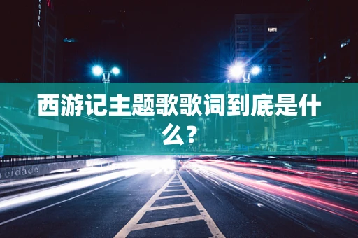 西游记主题歌歌词到底是什么？