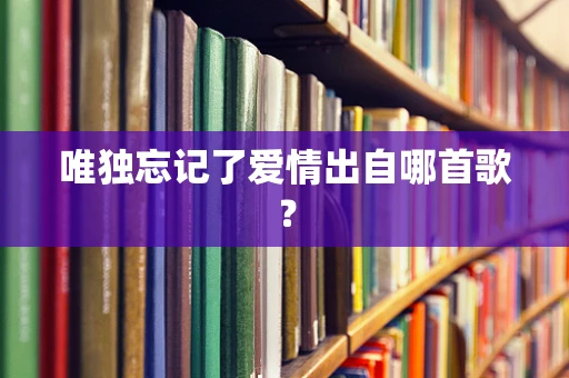 唯独忘记了爱情出自哪首歌？