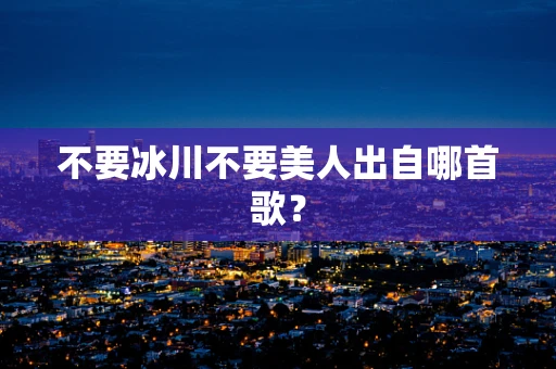 不要冰川不要美人出自哪首歌？
