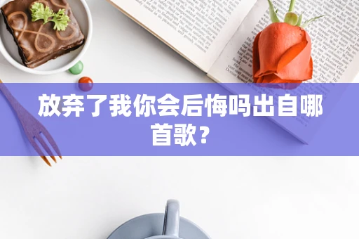 放弃了我你会后悔吗出自哪首歌？