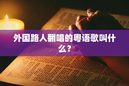 外国路人翻唱的粤语歌叫什么？