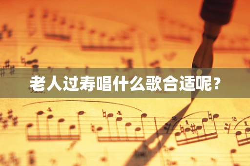 老人过寿唱什么歌合适呢？