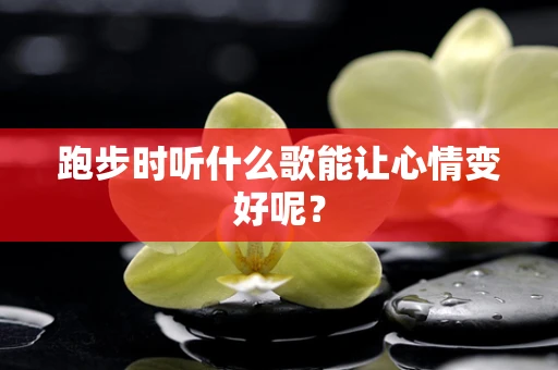 跑步时听什么歌能让心情变好呢？