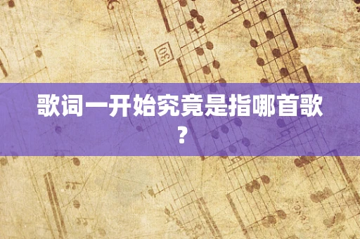 歌词一开始究竟是指哪首歌？