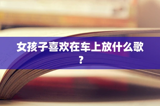 女孩子喜欢在车上放什么歌？