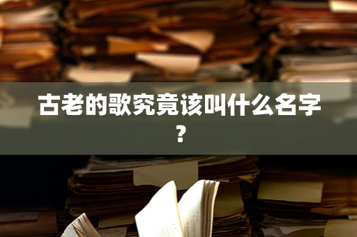 古老的歌究竟该叫什么名字？