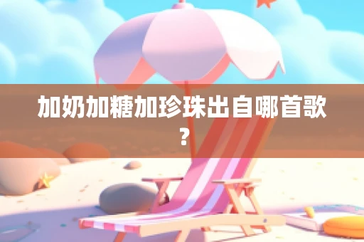 加奶加糖加珍珠出自哪首歌？