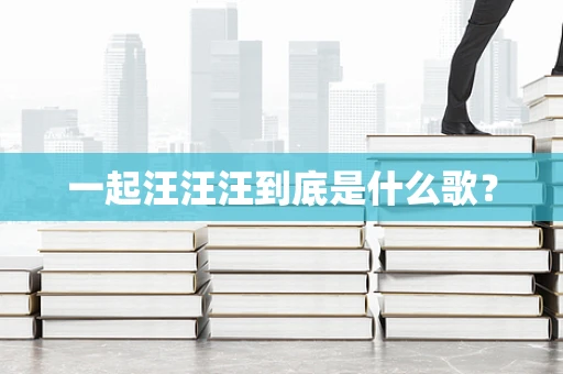 一起汪汪汪到底是什么歌？