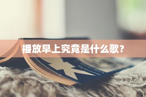 播放早上究竟是什么歌？