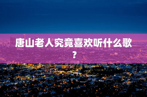唐山老人究竟喜欢听什么歌？