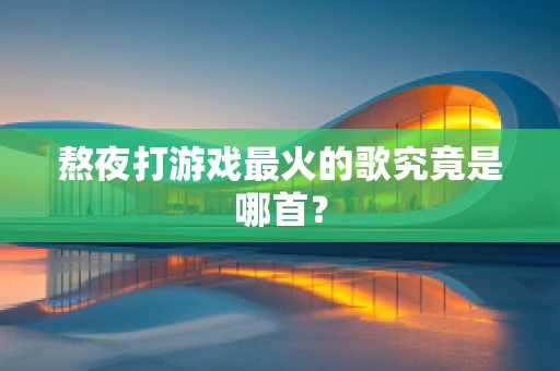 熬夜打游戏最火的歌究竟是哪首？
