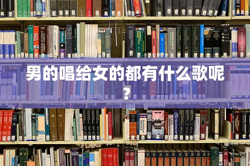 男的唱给女的都有什么歌呢？