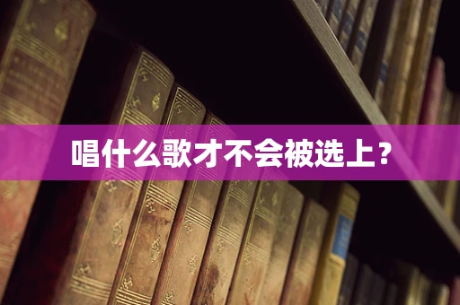 唱什么歌才不会被选上？