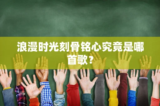 浪漫时光刻骨铭心究竟是哪首歌？