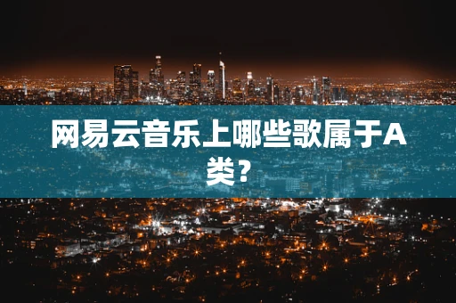 网易云音乐上哪些歌属于A类？
