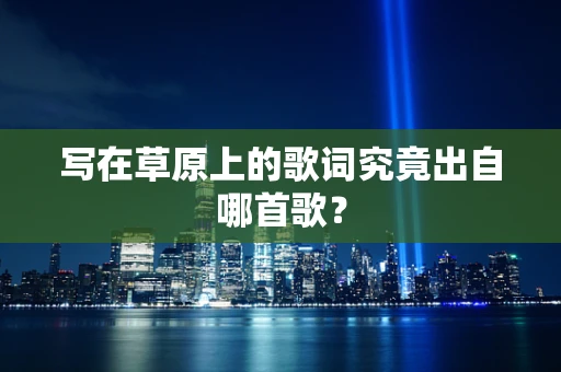 写在草原上的歌词究竟出自哪首歌？